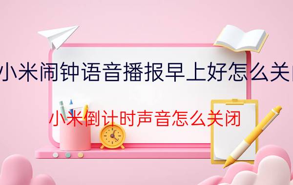 小米闹钟语音播报早上好怎么关闭 小米倒计时声音怎么关闭？